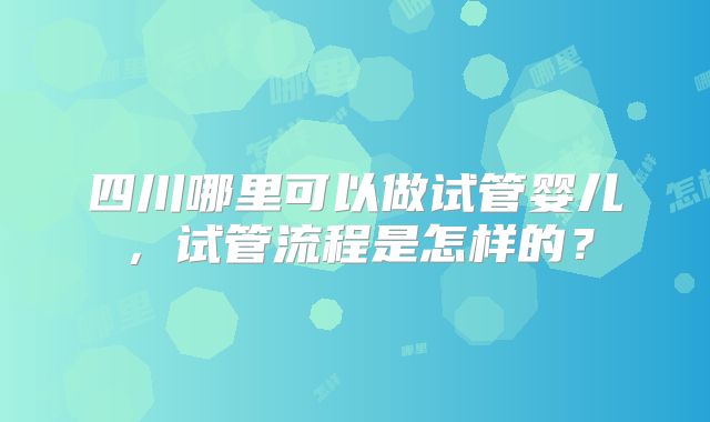 四川哪里可以做试管婴儿，试管流程是怎样的？