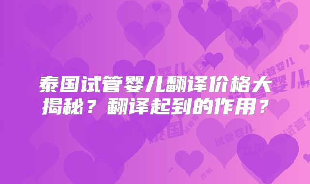 泰国试管婴儿翻译价格大揭秘？翻译起到的作用？