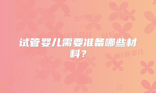 试管婴儿需要准备哪些材料？