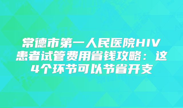 常德市第一人民医院HIV患者试管费用省钱攻略:这4个环节可以节省开支