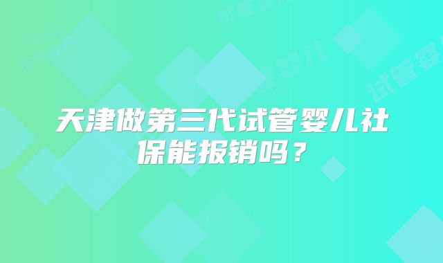 天津做第三代试管婴儿社保能报销吗？