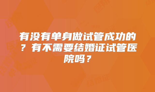有没有单身做试管成功的？有不需要结婚证试管医院吗？