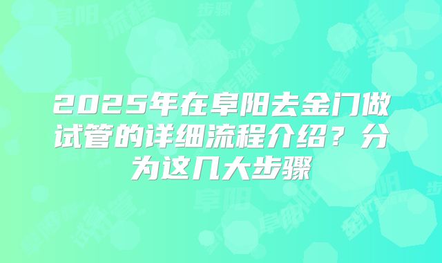 2025年在阜阳去金门做试管的详细流程介绍？分为这几大步骤