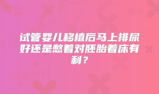 试管婴儿移植后马上排尿好还是憋着对胚胎着床有利?