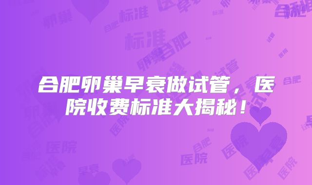 合肥卵巢早衰做试管，医院收费标准大揭秘！