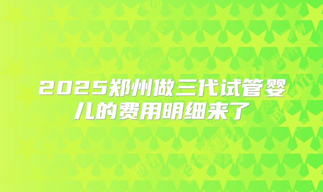 2025郑州做三代试管婴儿的费用明细来了