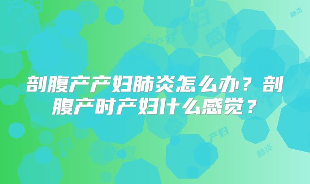 剖腹产产妇肺炎怎么办?剖腹产时产妇什么感觉?