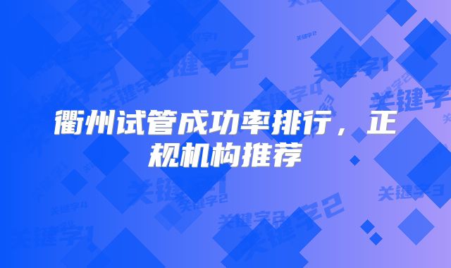 衢州试管成功率排行，正规机构推荐