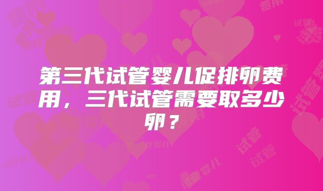 第三代试管婴儿促排卵费用，三代试管需要取多少卵？