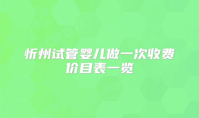 忻州试管婴儿做一次收费价目表一览