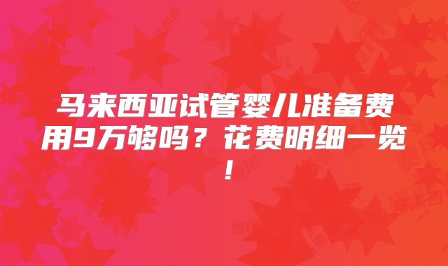 马来西亚试管婴儿准备费用9万够吗？花费明细一览！