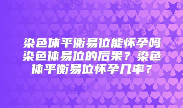 染色体平衡易位能怀孕吗染色体易位的后果？染色体平衡易位怀孕几率？