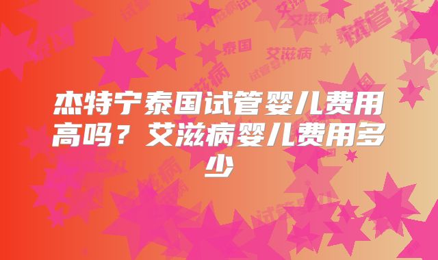 杰特宁泰国试管婴儿费用高吗?艾滋病婴儿费用多少