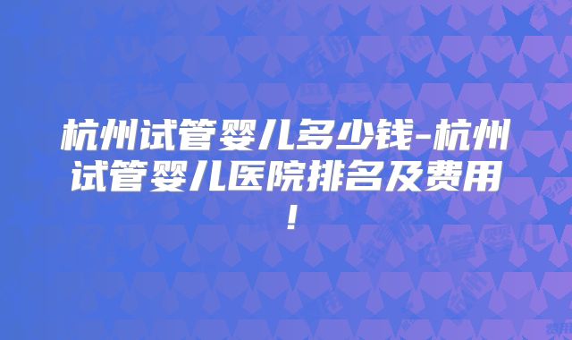 杭州试管婴儿多少钱-杭州试管婴儿医院排名及费用!