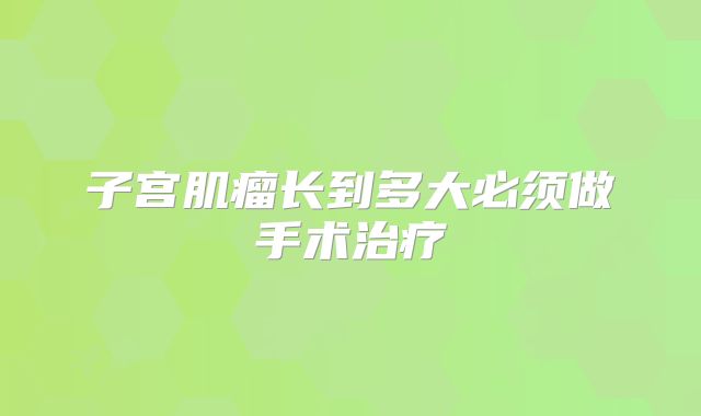 子宫肌瘤长到多大必须做手术治疗
