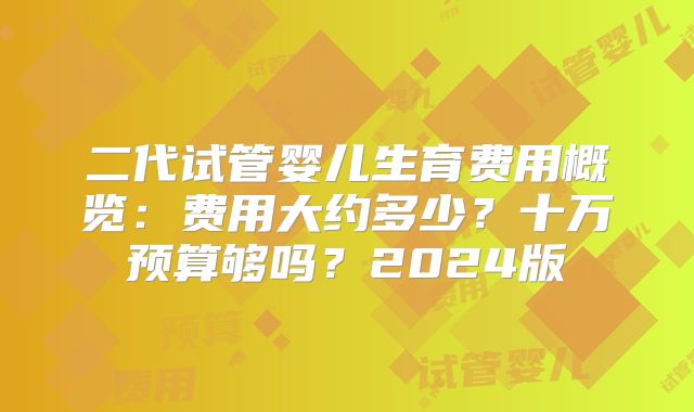 二代试管婴儿生育费用概览:费用大约多少?十万预算够吗?2024版
