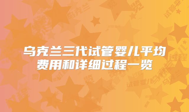 乌克兰三代试管婴儿平均费用和详细过程一览