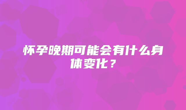 怀孕晚期可能会有什么身体变化？