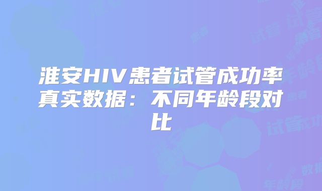 淮安HIV患者试管成功率真实数据：不同年龄段对比