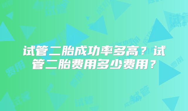 试管二胎成功率多高?试管二胎费用多少费用?