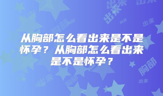 从胸部怎么看出来是不是怀孕？从胸部怎么看出来是不是怀孕？