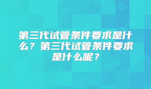 第三代试管条件要求是什么？第三代试管条件要求是什么呢？