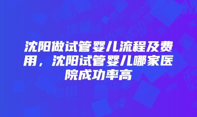 沈阳做试管婴儿流程及费用，沈阳试管婴儿哪家医院成功率高