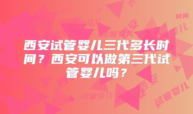 西安试管婴儿三代多长时间？西安可以做第三代试管婴儿吗？