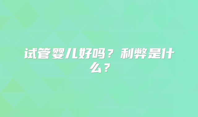 试管婴儿好吗?利弊是什么?
