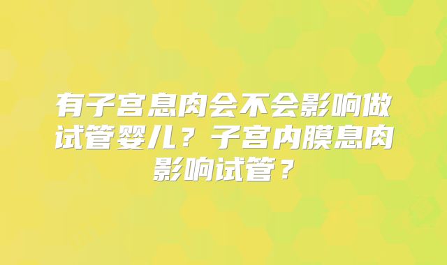 有子宫息肉会不会影响做试管婴儿?子宫内膜息肉影响试管?