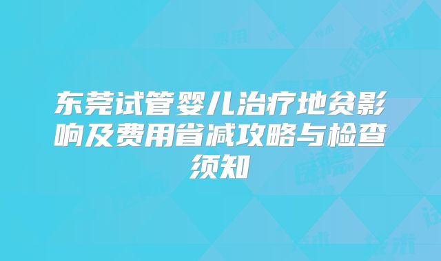东莞试管婴儿治疗地贫影响及费用省减攻略与检查须知