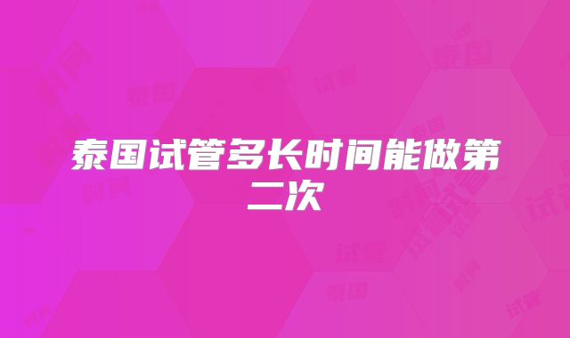 泰国试管多长时间能做第二次