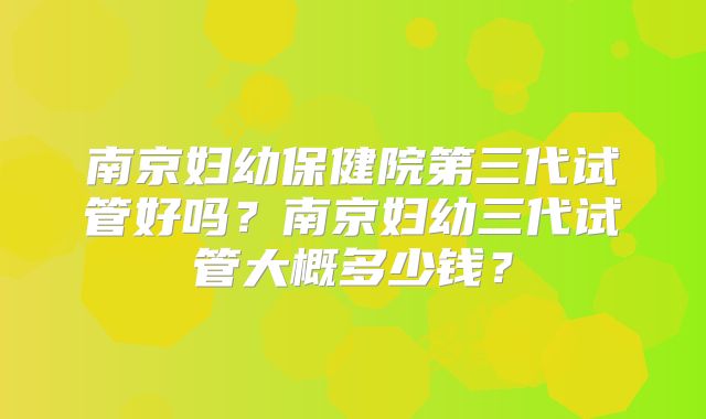 南京妇幼保健院第三代试管好吗？南京妇幼三代试管大概多少钱？