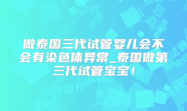做泰国三代试管婴儿会不会有染色体异常_泰国做第三代试管宝宝!