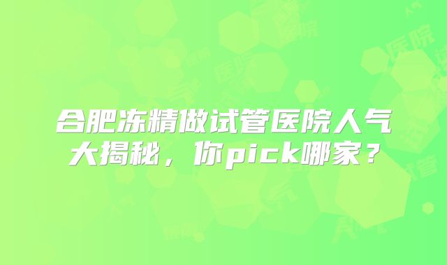 合肥冻精做试管医院人气大揭秘，你pick哪家？