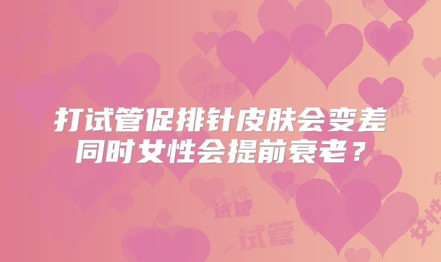 打试管促排针皮肤会变差同时女性会提前衰老？