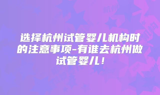 选择杭州试管婴儿机构时的注意事项-有谁去杭州做试管婴儿！