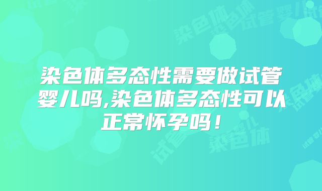 染色体多态性需要做试管婴儿吗,染色体多态性可以正常怀孕吗！