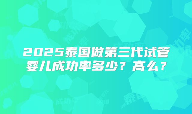 2025泰国做第三代试管婴儿成功率多少?高么?