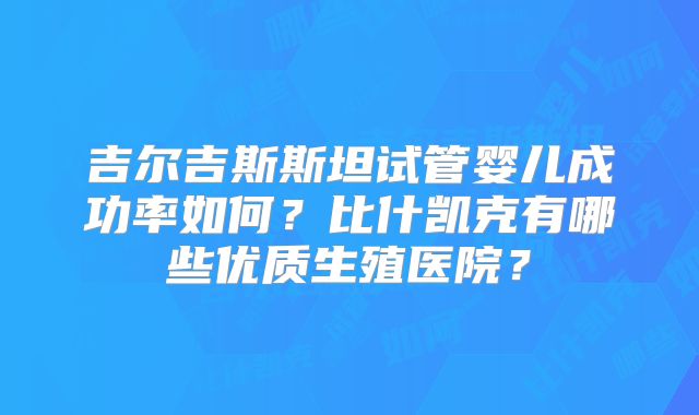 吉尔吉斯斯坦试管婴儿成功率如何？比什凯克有哪些优质生殖医院？