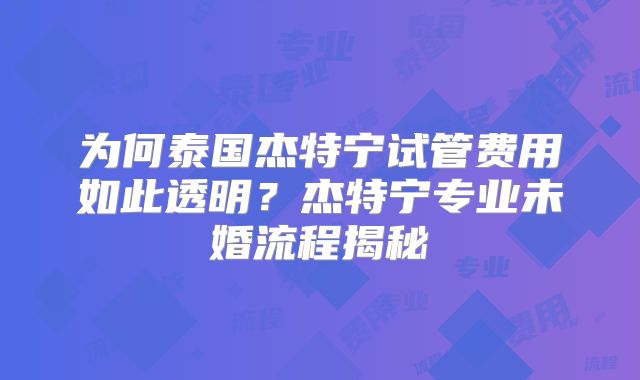 为何泰国杰特宁试管费用如此透明?杰特宁专业未婚流程揭秘