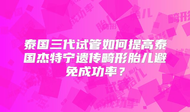 泰国三代试管如何提高泰国杰特宁遗传畸形胎儿避免成功率？