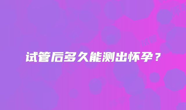 试管后多久能测出怀孕？