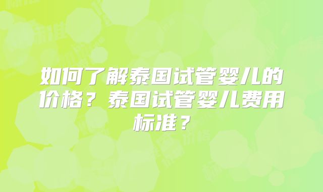 如何了解泰国试管婴儿的价格？泰国试管婴儿费用标准？