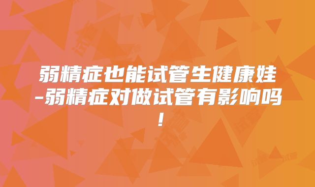 弱精症也能试管生健康娃-弱精症对做试管有影响吗!