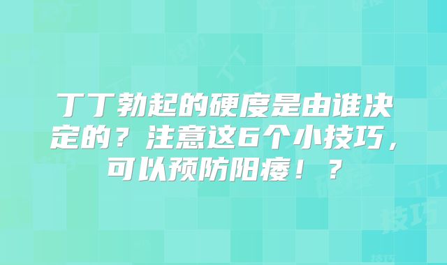 丁丁勃起的硬度是由谁决定的？注意这6个小技巧，可以预防阳痿！？