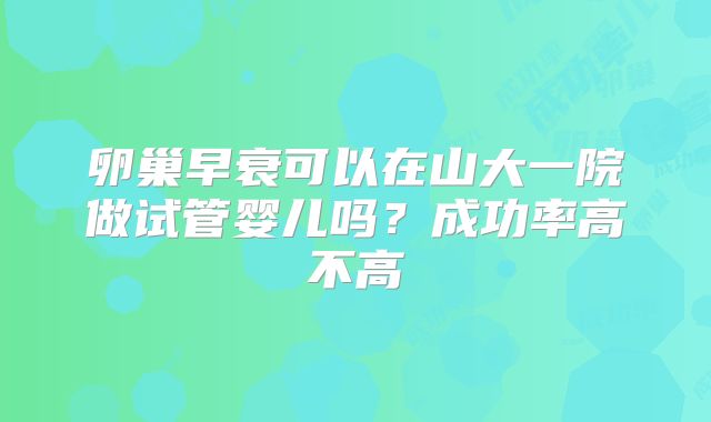 卵巢早衰可以在山大一院做试管婴儿吗?成功率高不高