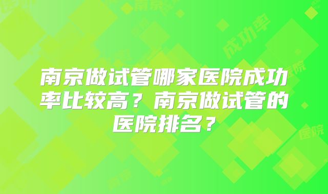 南京做试管哪家医院成功率比较高？南京做试管的医院排名？