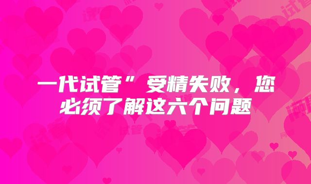 一代试管”受精失败，您必须了解这六个问题