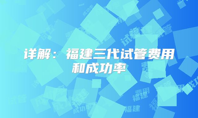 详解：福建三代试管费用和成功率